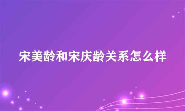 宋美龄和宋庆龄关系怎么样