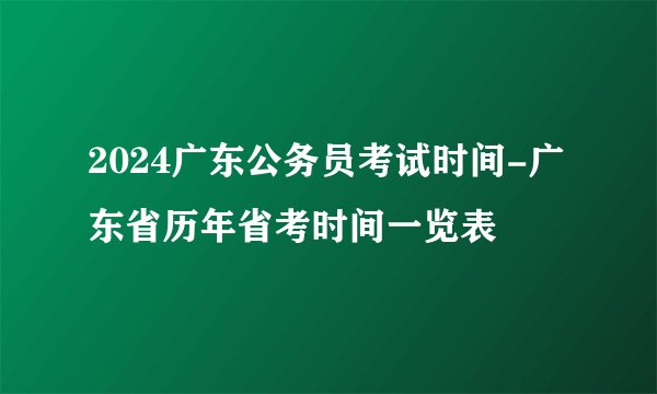 2024广东公务员考试时间-广东省历年省考时间一览表