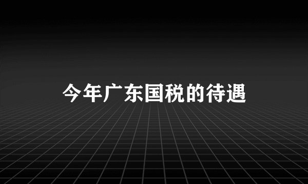 今年广东国税的待遇
