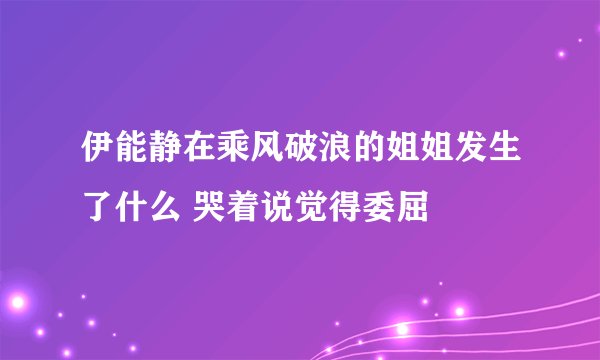 伊能静在乘风破浪的姐姐发生了什么 哭着说觉得委屈