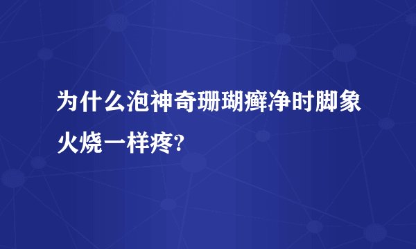 为什么泡神奇珊瑚癣净时脚象火烧一样疼?