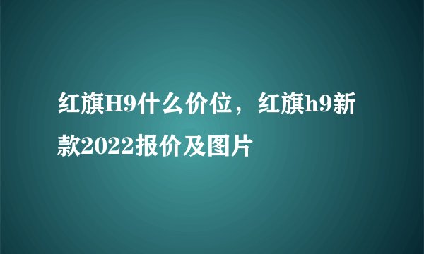 红旗H9什么价位，红旗h9新款2022报价及图片