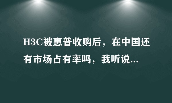 H3C被惠普收购后，在中国还有市场占有率吗，我听说仍然很多，为什么