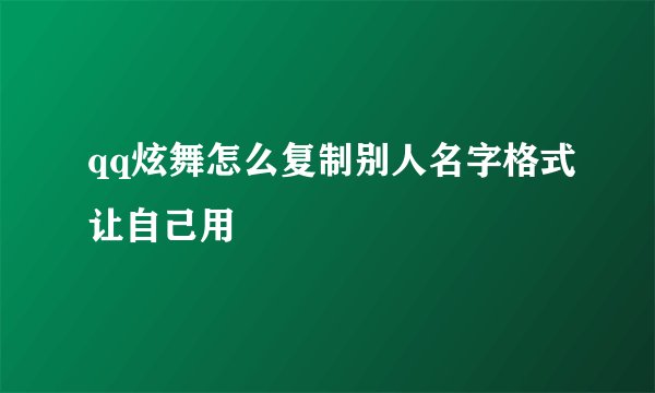 qq炫舞怎么复制别人名字格式让自己用