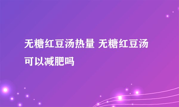 无糖红豆汤热量 无糖红豆汤可以减肥吗
