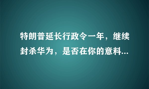 特朗普延长行政令一年，继续封杀华为，是否在你的意料当中？你怎么看？