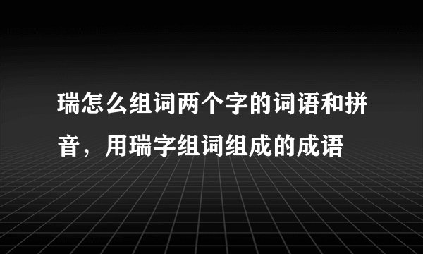 瑞怎么组词两个字的词语和拼音，用瑞字组词组成的成语