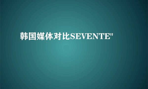 韩国媒体对比SEVENTE