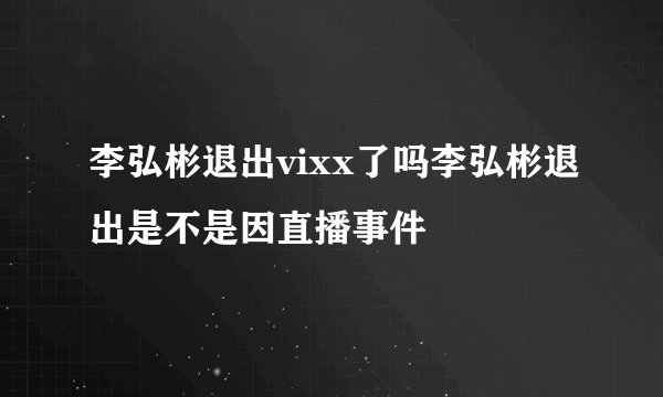 李弘彬退出vixx了吗李弘彬退出是不是因直播事件