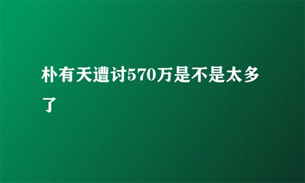 朴有天遭讨570万是不是太多了