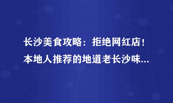 长沙美食攻略：拒绝网红店！本地人推荐的地道老长沙味道！必吃系列！