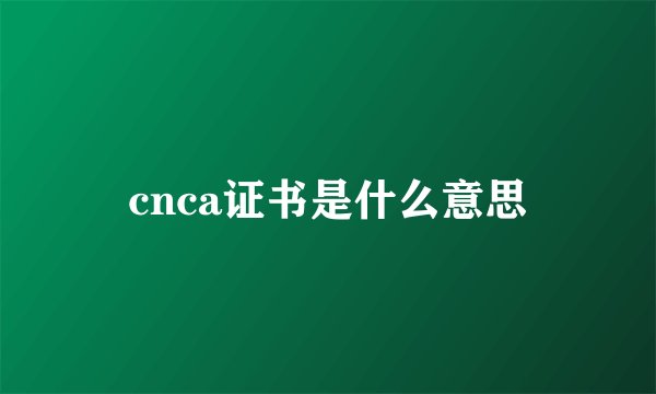 cnca证书是什么意思