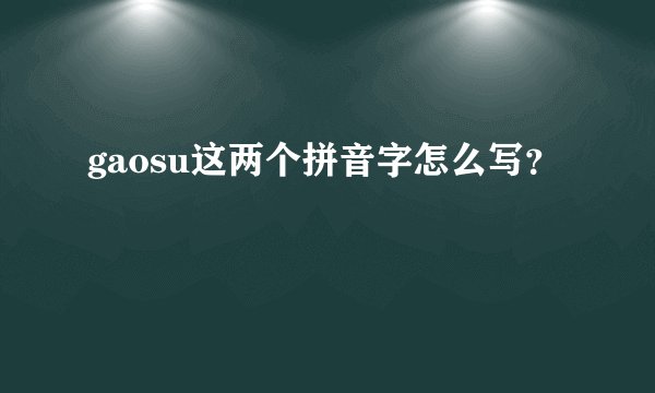 gaosu这两个拼音字怎么写？