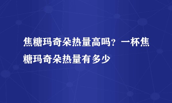 焦糖玛奇朵热量高吗？一杯焦糖玛奇朵热量有多少