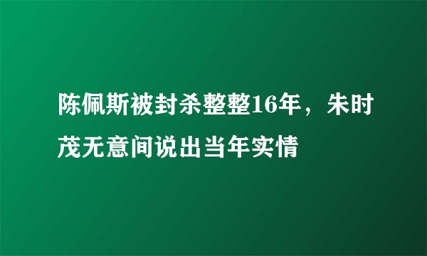 陈佩斯被封杀整整16年，朱时茂无意间说出当年实情