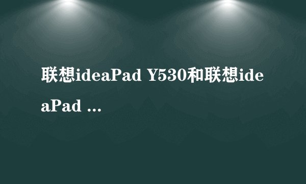 联想ideaPad Y530和联想ideaPad Y510有什么区别吗？