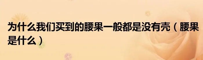 为什么我们买到的腰果一般都是没有壳（腰果是什么）