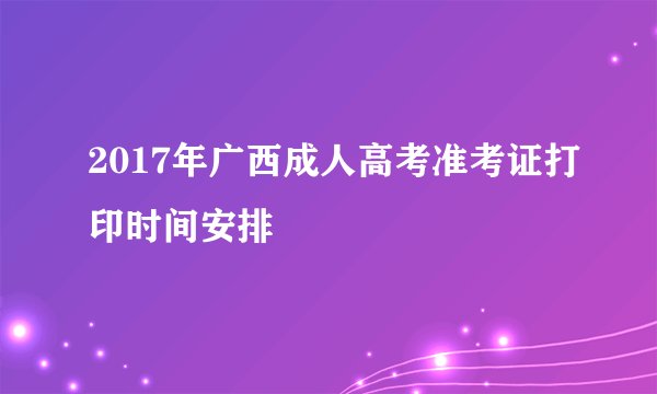 2017年广西成人高考准考证打印时间安排