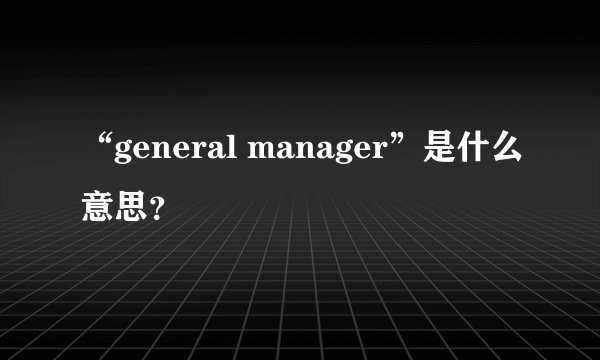“general manager”是什么意思？