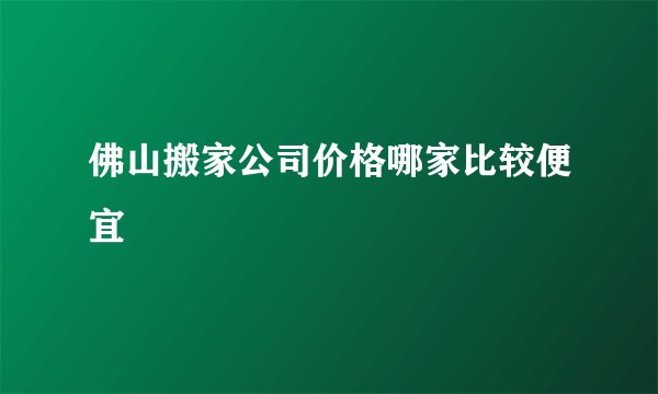 佛山搬家公司价格哪家比较便宜