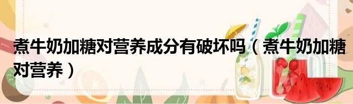 煮牛奶加糖对营养成分有破坏吗（煮牛奶加糖对营养）
