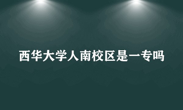西华大学人南校区是一专吗