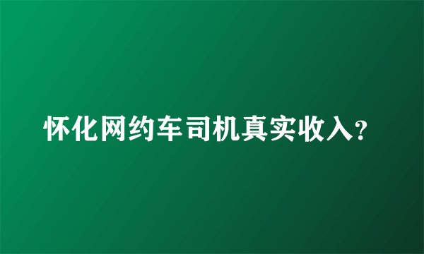 怀化网约车司机真实收入？