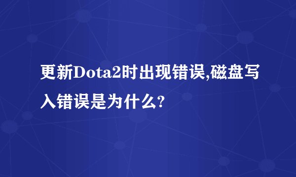更新Dota2时出现错误,磁盘写入错误是为什么?