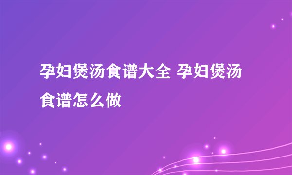 孕妇煲汤食谱大全 孕妇煲汤食谱怎么做