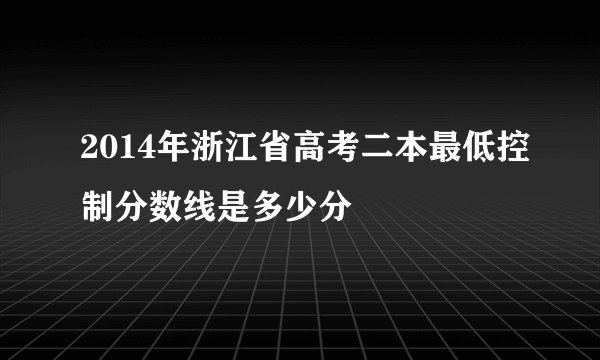 2014年浙江省高考二本最低控制分数线是多少分