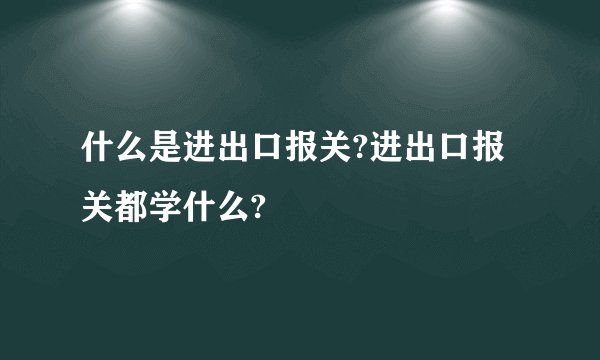 什么是进出口报关?进出口报关都学什么?