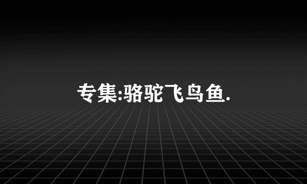专集:骆驼飞鸟鱼.