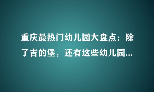 重庆最热门幼儿园大盘点：除了吉的堡，还有这些幼儿园值得关注！