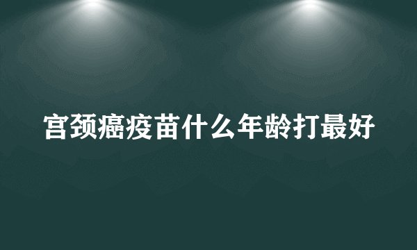 宫颈癌疫苗什么年龄打最好