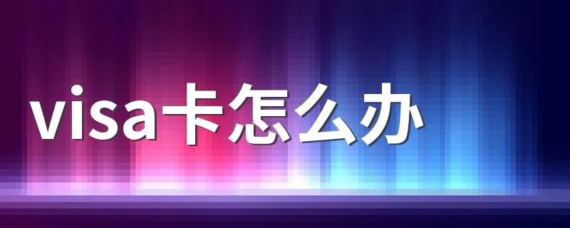 visa卡怎么办 到银行就能办理