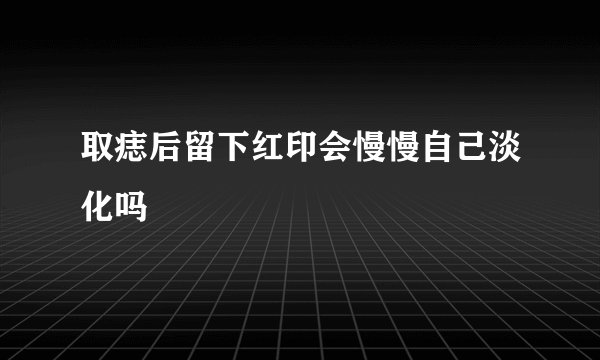 取痣后留下红印会慢慢自己淡化吗