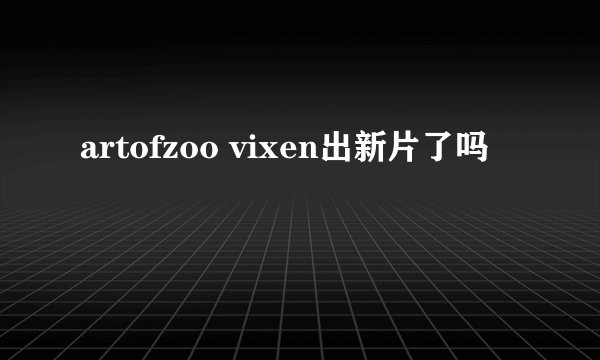 artofzoo vixen出新片了吗