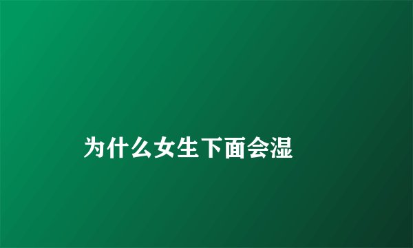 
    为什么女生下面会湿
  