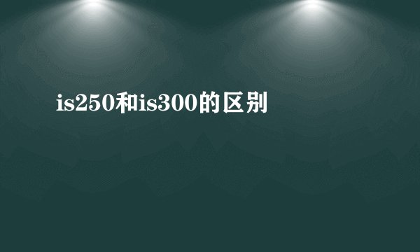 is250和is300的区别