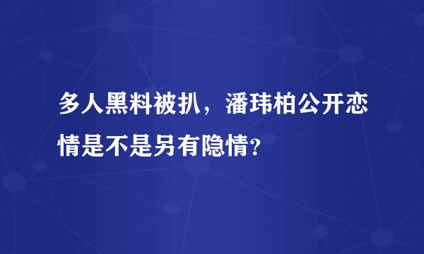 多人黑料被扒，潘玮柏公开恋情是不是另有隐情？