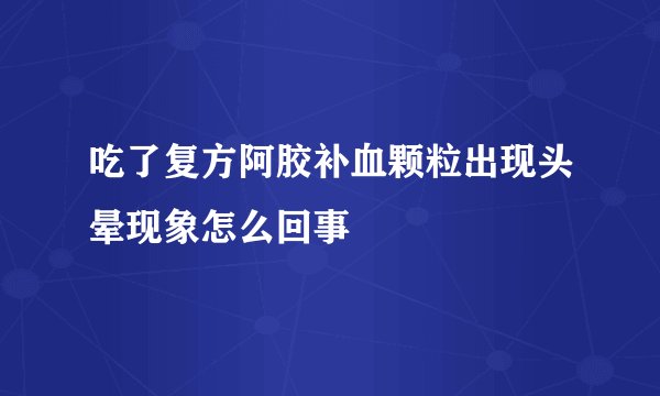 吃了复方阿胶补血颗粒出现头晕现象怎么回事