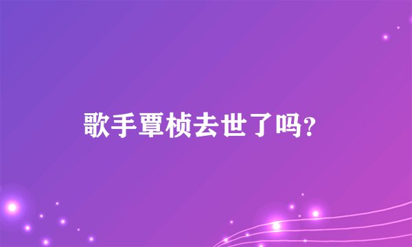 歌手覃桢去世了吗？