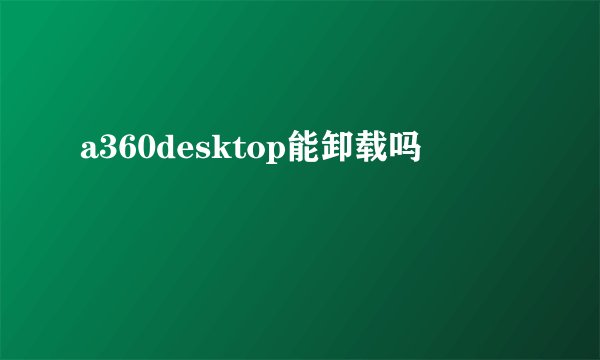 a360desktop能卸载吗
