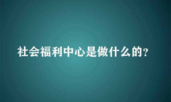 社会福利中心是做什么的？