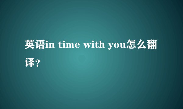 英语in time with you怎么翻译？