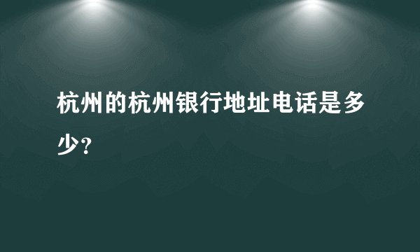 杭州的杭州银行地址电话是多少？