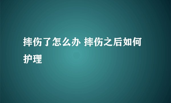 摔伤了怎么办 摔伤之后如何护理