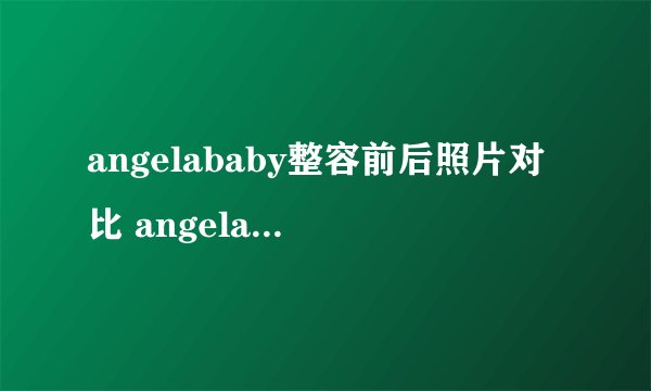 angelababy整容前后照片对比 angelababy承认整容了吗