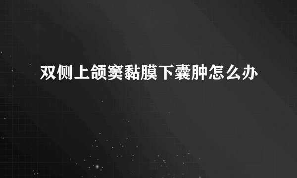 双侧上颌窦黏膜下囊肿怎么办