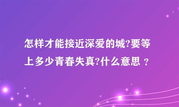 怎样才能接近深爱的城?要等上多少青春失真?什么意思 ？